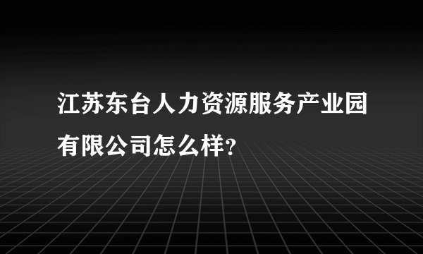 江苏东台人力资源服务产业园有限公司怎么样?