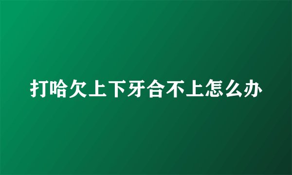 打哈欠上下牙合不上怎么办