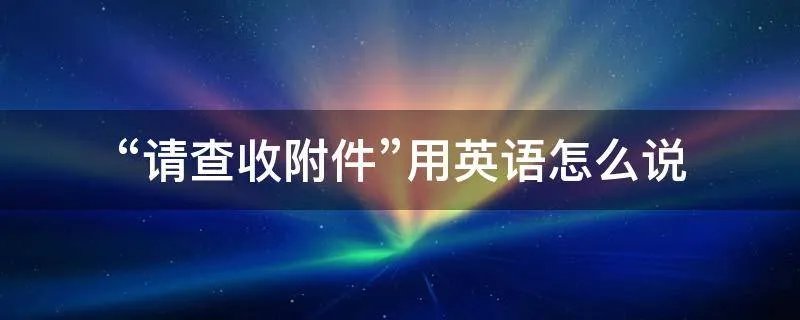 “请查收附件”用英语怎么说