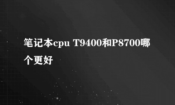 笔记本cpu T9400和P8700哪个更好