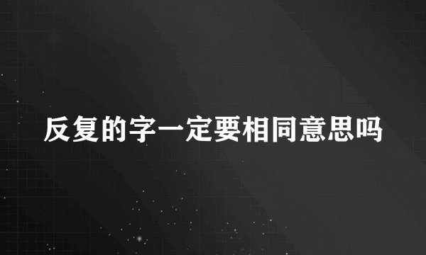 反复的字一定要相同意思吗
