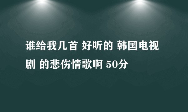谁给我几首 好听的 韩国电视剧 的悲伤情歌啊 50分