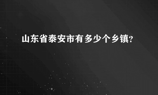 山东省泰安市有多少个乡镇？