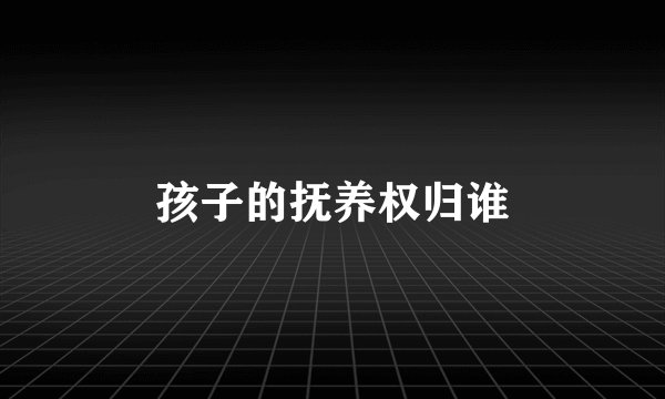 孩子的抚养权归谁