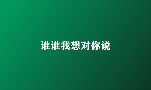 谁谁我想对你说