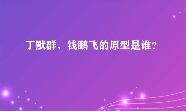丁默群，钱鹏飞的原型是谁？