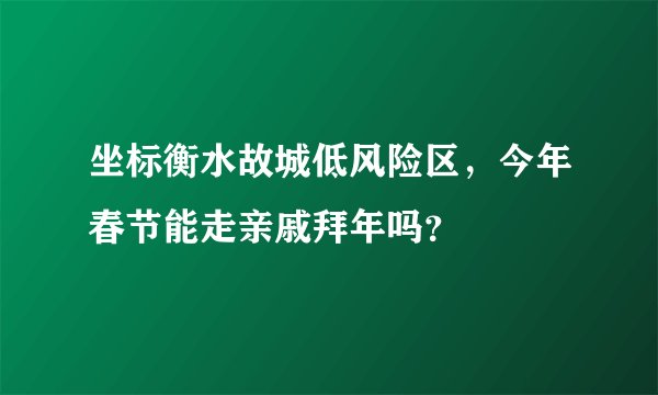 坐标衡水故城低风险区,今年春节能走亲戚拜年吗?