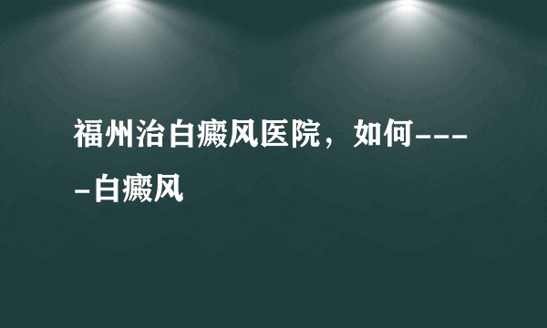 福州治白癜风医院,如何----白癜风