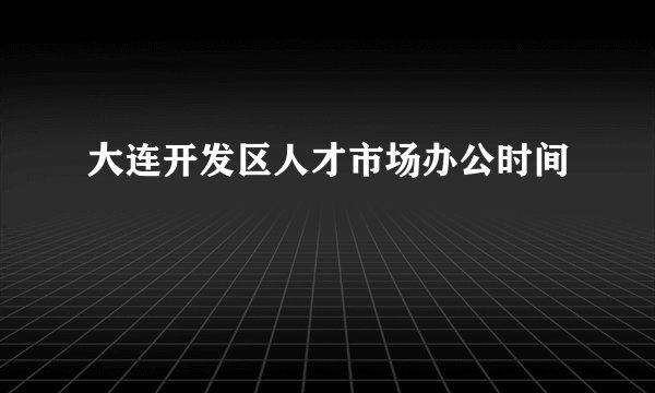 大连开发区人才市场办公时间