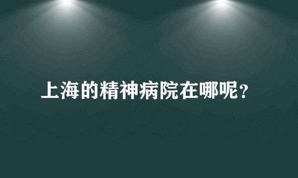 上海的精神病院在哪呢？