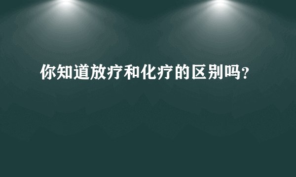 你知道放疗和化疗的区别吗？