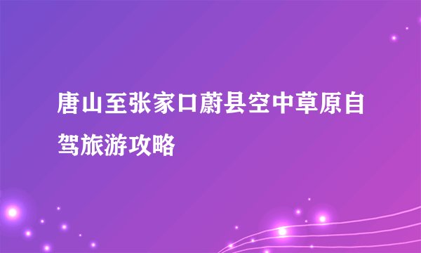 唐山至张家口蔚县空中草原自驾旅游攻略