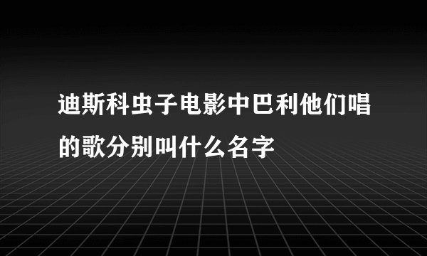 迪斯科虫子电影中巴利他们唱的歌分别叫什么名字