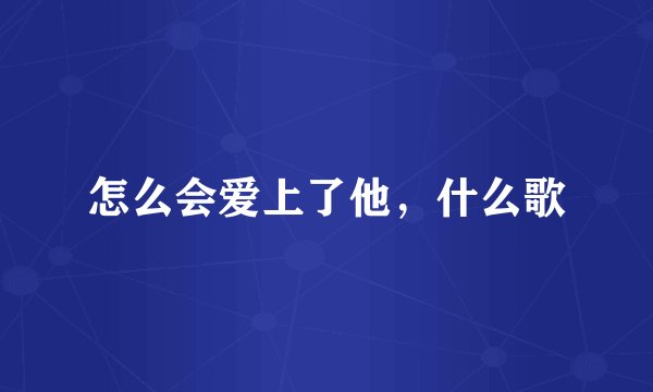 怎么会爱上了他，什么歌