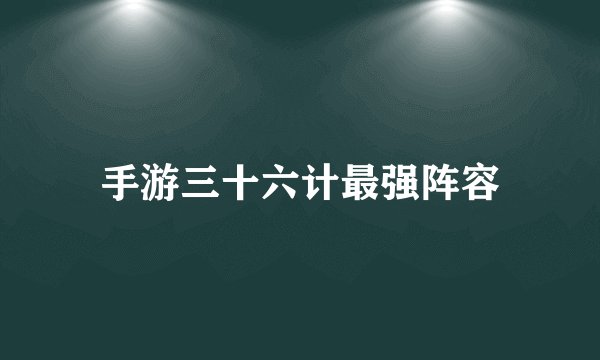 手游三十六计最强阵容