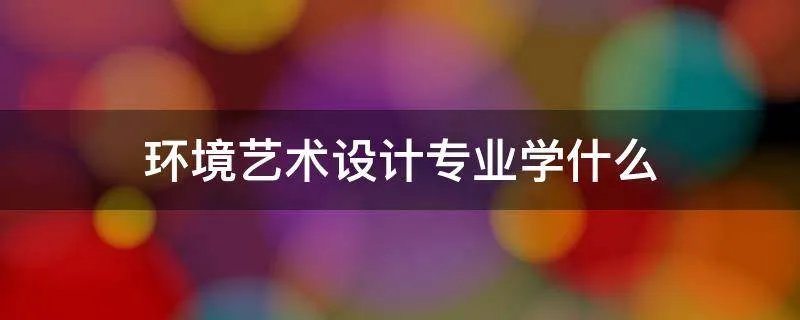 环境艺术设计专业学什么