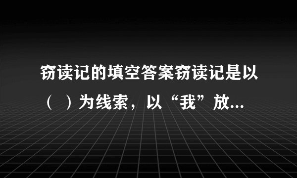 窃读记的填空答案窃读记是以( )为线索,以“我”放学后急匆匆地赶到书店,到晚上依依不舍离开的时间顺序和藏身于众多顾客,( )两个场景的插入,及细致入微的动做描写和自语式的独白描绘心境,细腻生动地描绘了“我”( )时的独特感受与百般滋味,将一个( )的“我”表现得淋漓尽致。