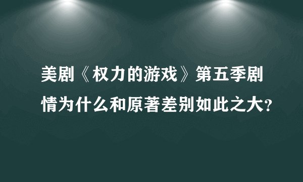 美剧《权力的游戏》第五季剧情为什么和原著差别如此之大？