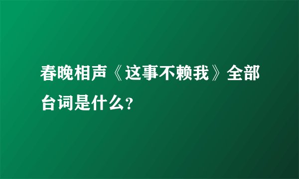 春晚相声《这事不赖我》全部台词是什么？