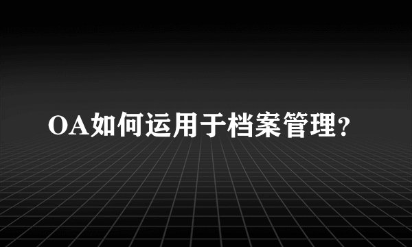 OA如何运用于档案管理？