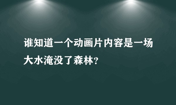谁知道一个动画片内容是一场大水淹没了森林？