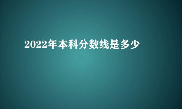 2022年本科分数线是多少