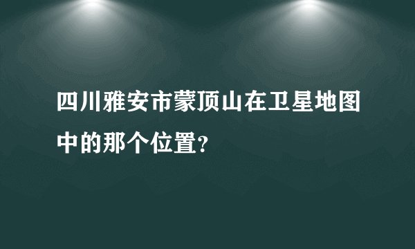 四川雅安市蒙顶山在卫星地图中的那个位置？