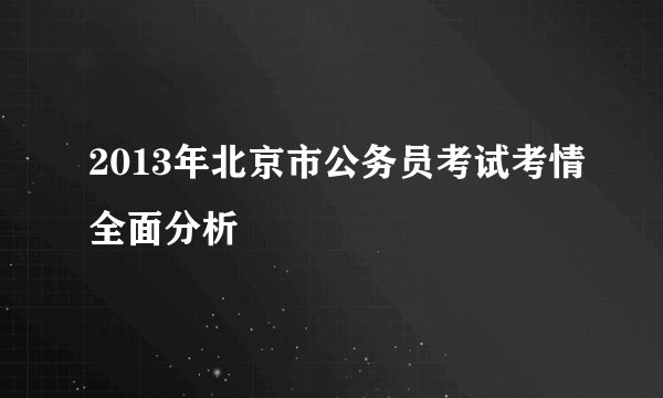 2013年北京市公务员考试考情全面分析