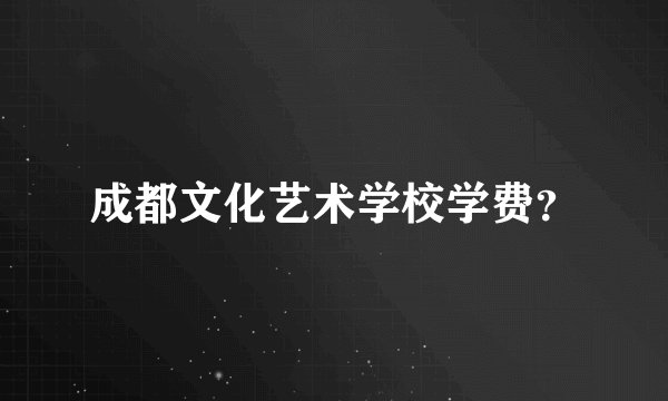 成都文化艺术学校学费？