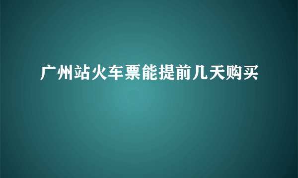 广州站火车票能提前几天购买