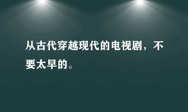 从古代穿越现代的电视剧，不要太早的。