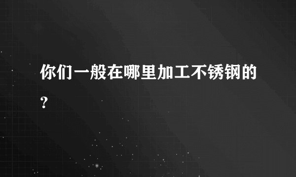 你们一般在哪里加工不锈钢的？
