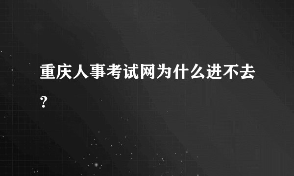 重庆人事考试网为什么进不去？
