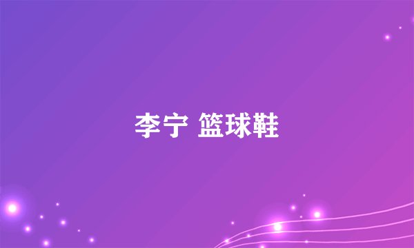 李宁 篮球鞋