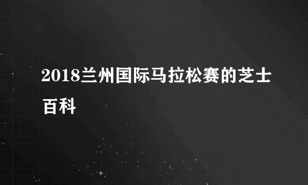 2018兰州国际马拉松赛的芝士百科