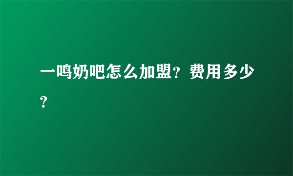 一鸣奶吧怎么加盟？费用多少？