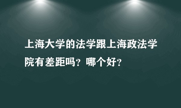 上海大学的法学跟上海政法学院有差距吗？哪个好？