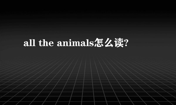 all the animals怎么读?