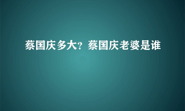 蔡国庆多大？蔡国庆老婆是谁