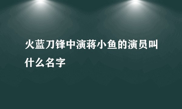 火蓝刀锋中演蒋小鱼的演员叫什么名字
