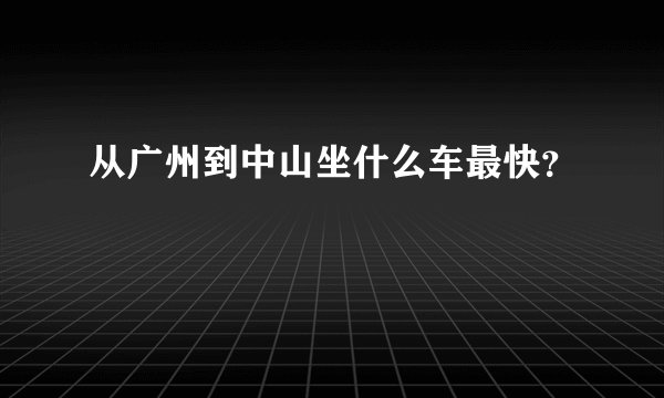 从广州到中山坐什么车最快？