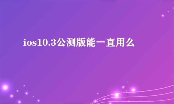 ios10.3公测版能一直用么