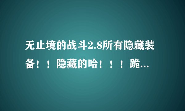 无止境的战斗2.8所有隐藏装备！！隐藏的哈！！！跪求！！谢谢