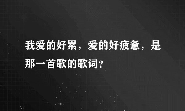 我爱的好累，爱的好疲惫，是那一首歌的歌词？
