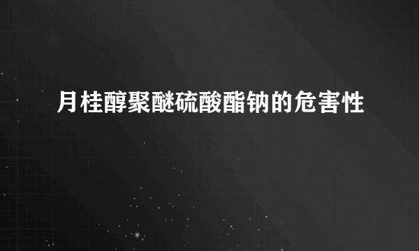 月桂醇聚醚硫酸酯钠的危害性