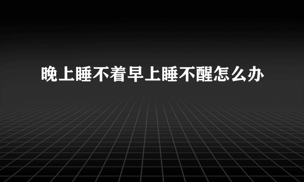 晚上睡不着早上睡不醒怎么办