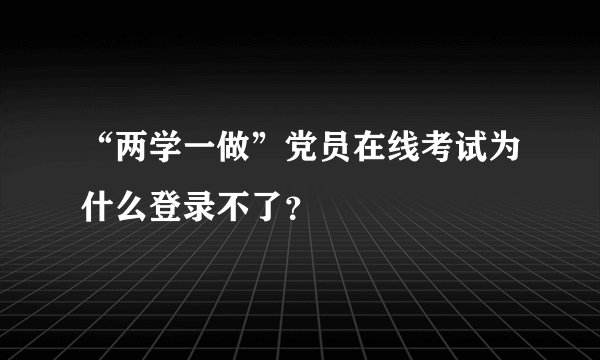 “两学一做”党员在线考试为什么登录不了？