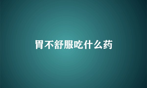 胃不舒服吃什么药
