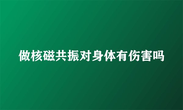 做核磁共振对身体有伤害吗
