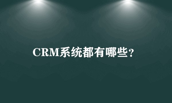 CRM系统都有哪些？